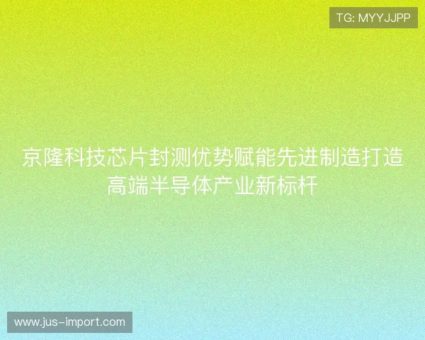 京隆科技芯片封测优势赋能先进制造打造高端半导体产业新标杆